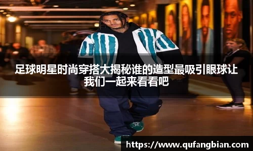 足球明星时尚穿搭大揭秘谁的造型最吸引眼球让我们一起来看看吧