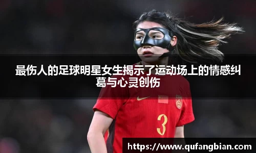 最伤人的足球明星女生揭示了运动场上的情感纠葛与心灵创伤